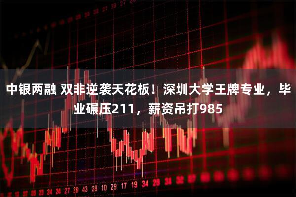 中银两融 双非逆袭天花板！深圳大学王牌专业，毕业碾压211，薪资吊打985